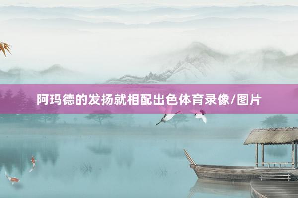 阿玛德的发扬就相配出色体育录像/图片