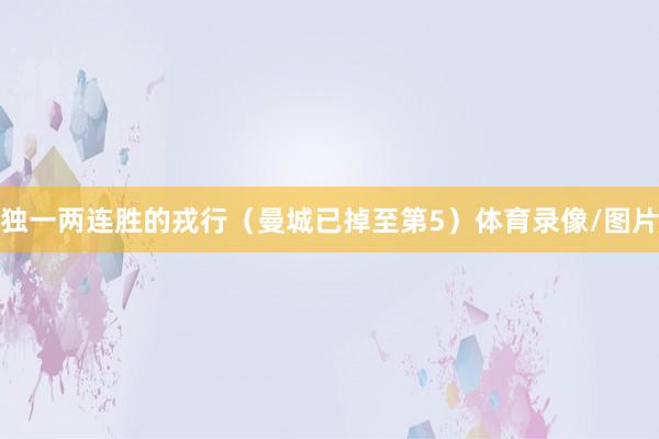 独一两连胜的戎行（曼城已掉至第5）体育录像/图片