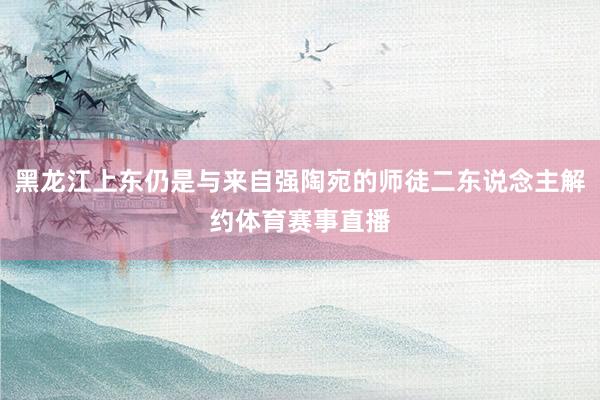 黑龙江上东仍是与来自强陶宛的师徒二东说念主解约体育赛事直播