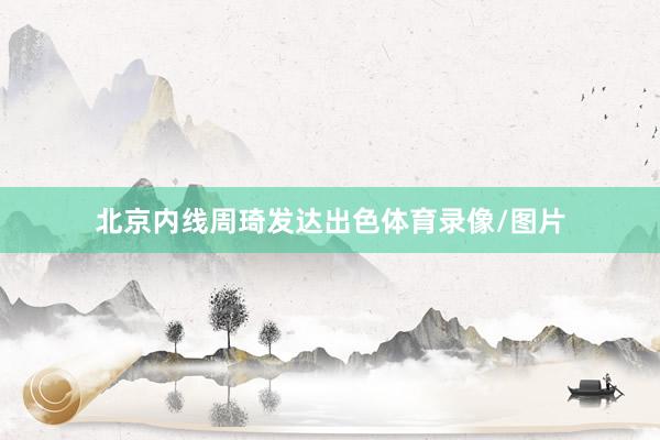 北京内线周琦发达出色体育录像/图片