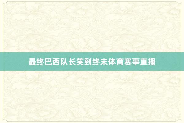 最终巴西队长笑到终末体育赛事直播