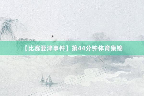 【比赛要津事件】第44分钟体育集锦