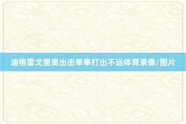 迪格雷戈里奥出击单拳打出不远体育录像/图片