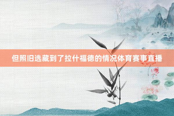 但照旧选藏到了拉什福德的情况体育赛事直播