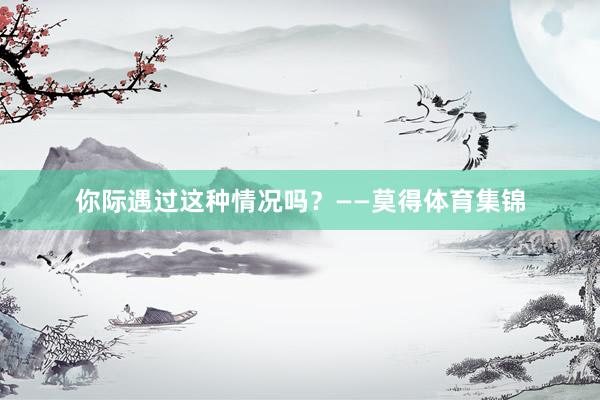 你际遇过这种情况吗？　　——莫得体育集锦