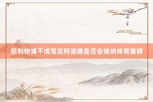 但利物浦不成笃定阿诺德是否会接纳体育集锦