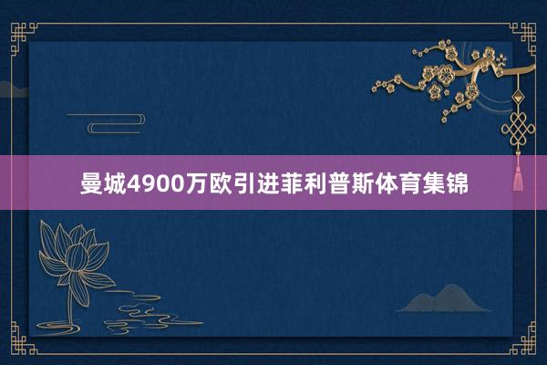 曼城4900万欧引进菲利普斯体育集锦