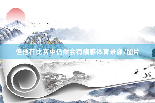 但他在比赛中仍然会有痛感体育录像/图片