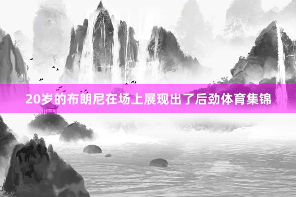 20岁的布朗尼在场上展现出了后劲体育集锦
