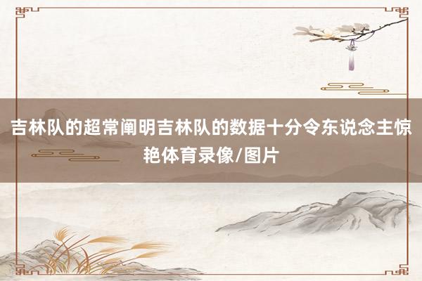 吉林队的超常阐明吉林队的数据十分令东说念主惊艳体育录像/图片