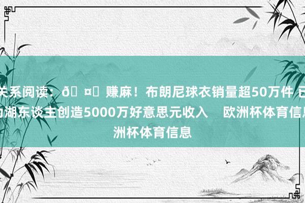 关系阅读：🤑赚麻！布朗尼球衣销量超50万件 已为湖东谈主创造5000万好意思元收入    欧洲杯体育信息
