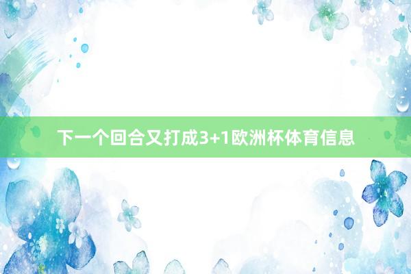 下一个回合又打成3+1欧洲杯体育信息