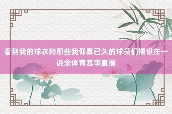 看到我的球衣和那些我仰慕已久的球员们摆设在一说念体育赛事直播