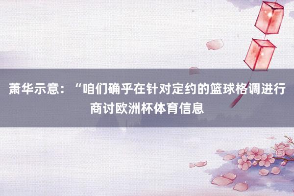 萧华示意：“咱们确乎在针对定约的篮球格调进行商讨欧洲杯体育信息