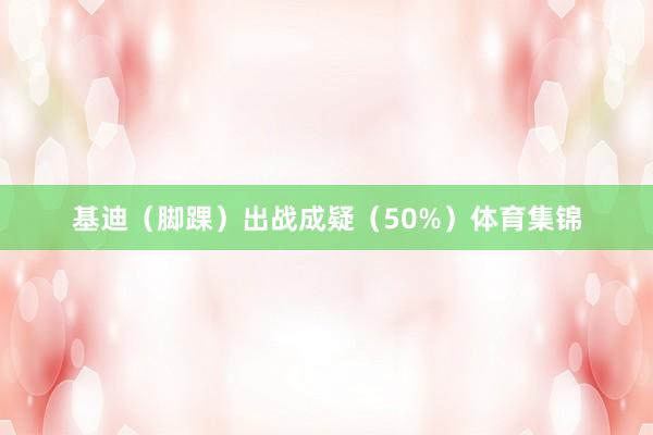 基迪（脚踝）出战成疑（50%）体育集锦