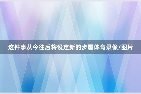 这件事从今往后将设定新的步履体育录像/图片