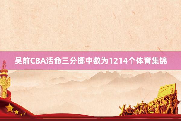 吴前CBA活命三分掷中数为1214个体育集锦