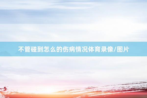 不管碰到怎么的伤病情况体育录像/图片