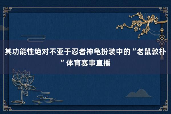 其功能性绝对不亚于忍者神龟扮装中的“老鼠敦朴”体育赛事直播