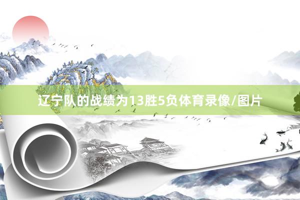 辽宁队的战绩为13胜5负体育录像/图片