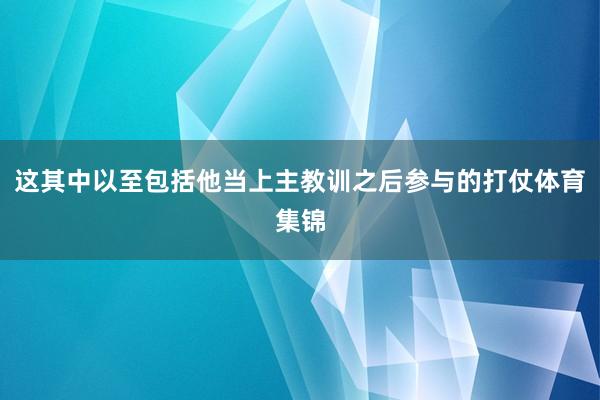 这其中以至包括他当上主教训之后参与的打仗体育集锦