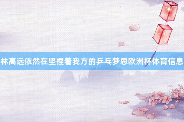 林高远依然在坚捏着我方的乒乓梦思欧洲杯体育信息