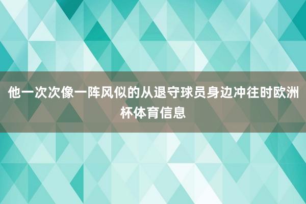 他一次次像一阵风似的从退守球员身边冲往时欧洲杯体育信息