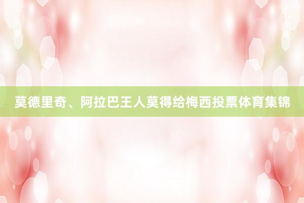 莫德里奇、阿拉巴王人莫得给梅西投票体育集锦