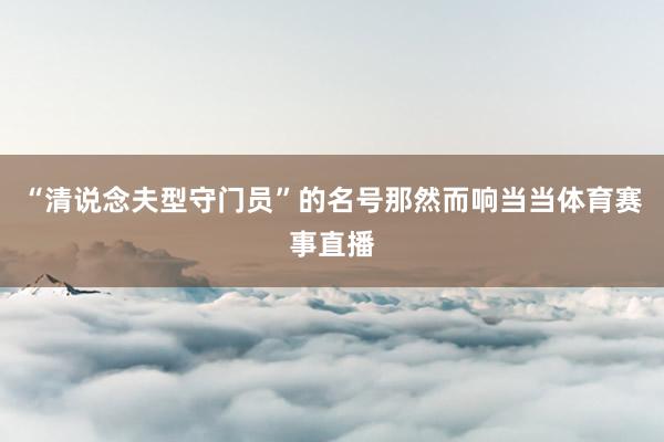 “清说念夫型守门员”的名号那然而响当当体育赛事直播