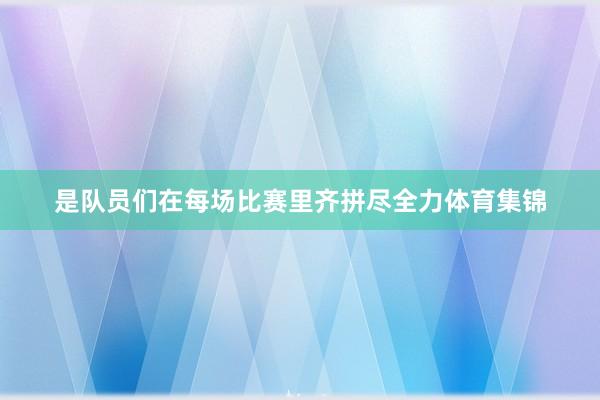 是队员们在每场比赛里齐拼尽全力体育集锦