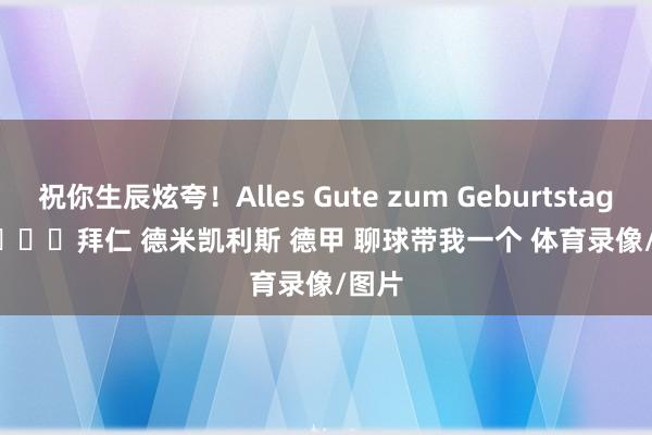 祝你生辰炫夸！Alles Gute zum Geburtstag🎉	﻿拜仁﻿ ﻿德米凯利斯﻿ ﻿德甲﻿ ﻿聊球带我一个﻿﻿ ﻿体育录像/图片