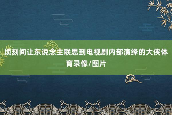 顷刻间让东说念主联思到电视剧内部演绎的大侠体育录像/图片