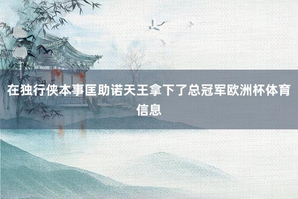 在独行侠本事匡助诺天王拿下了总冠军欧洲杯体育信息