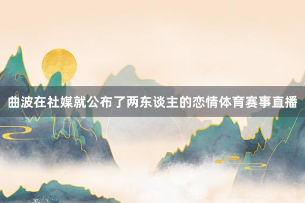 曲波在社媒就公布了两东谈主的恋情体育赛事直播