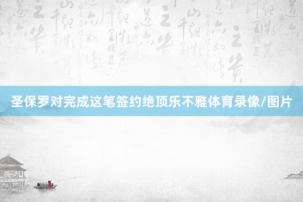 圣保罗对完成这笔签约绝顶乐不雅体育录像/图片