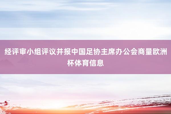 经评审小组评议并报中国足协主席办公会商量欧洲杯体育信息