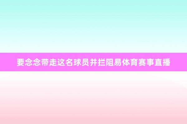要念念带走这名球员并拦阻易体育赛事直播