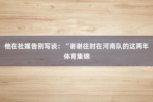 他在社媒告别写谈：“谢谢往时在河南队的这两年体育集锦