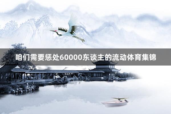 咱们需要惩处60000东谈主的流动体育集锦