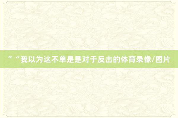 ”“我以为这不单是是对于反击的体育录像/图片