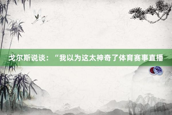戈尔斯说谈：“我以为这太神奇了体育赛事直播