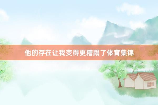 他的存在让我变得更糟蹋了体育集锦