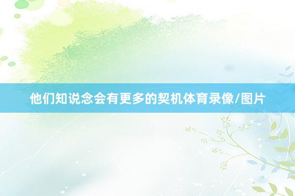 他们知说念会有更多的契机体育录像/图片