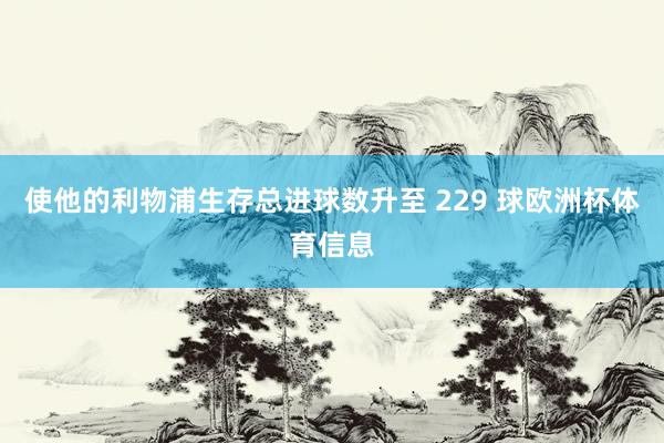 使他的利物浦生存总进球数升至 229 球欧洲杯体育信息
