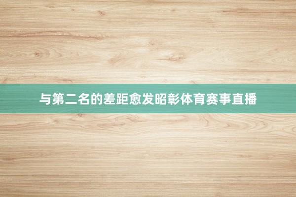 与第二名的差距愈发昭彰体育赛事直播
