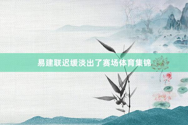 易建联迟缓淡出了赛场体育集锦