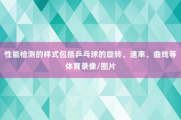 性能检测的样式包括乒乓球的旋转、速率、曲线等体育录像/图片