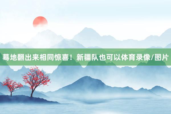 蓦地翻出来相同惊喜！新疆队也可以体育录像/图片