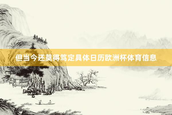 但当今还莫得笃定具体日历欧洲杯体育信息