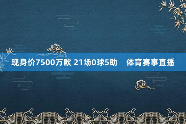 现身价7500万欧 21场0球5助    体育赛事直播